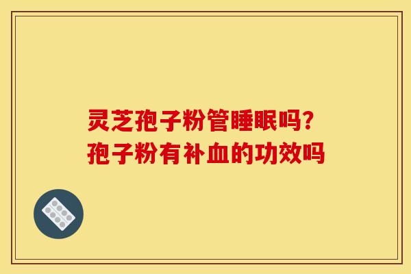 灵芝孢子粉管睡眠吗？孢子粉有补血的功效吗