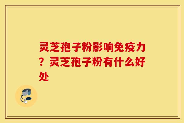 灵芝孢子粉影响免疫力？灵芝孢子粉有什么好处