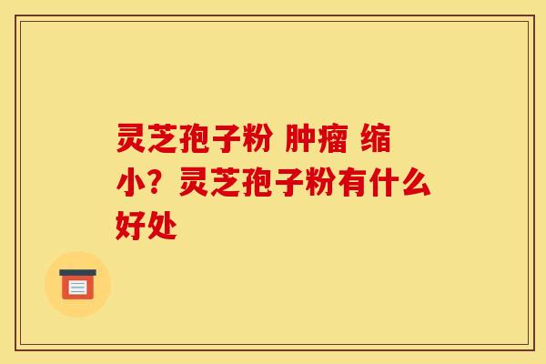 灵芝孢子粉 肿瘤 缩小？灵芝孢子粉有什么好处