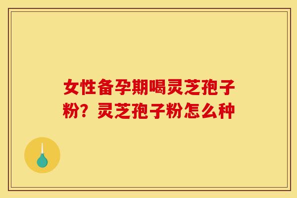 女性备孕期喝灵芝孢子粉？灵芝孢子粉怎么种