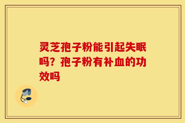 灵芝孢子粉能引起失眠吗？孢子粉有补血的功效吗
