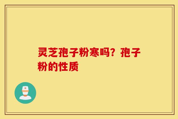 灵芝孢子粉寒吗？孢子粉的性质
