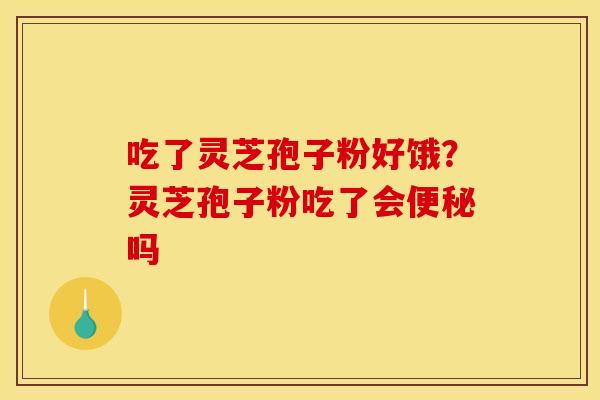 吃了灵芝孢子粉好饿？灵芝孢子粉吃了会便秘吗