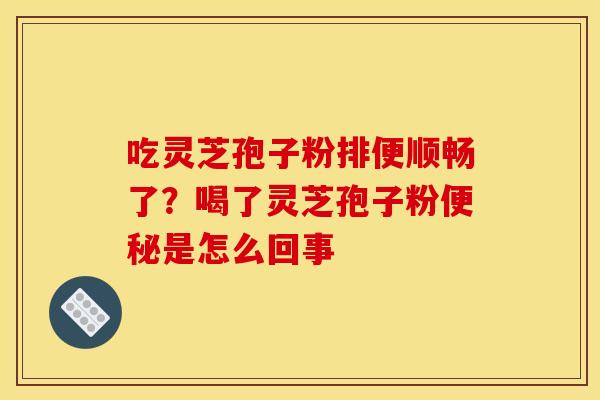 吃灵芝孢子粉排便顺畅了？喝了灵芝孢子粉便秘是怎么回事