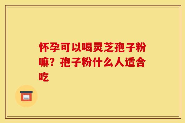 怀孕可以喝灵芝孢子粉嘛？孢子粉什么人适合吃