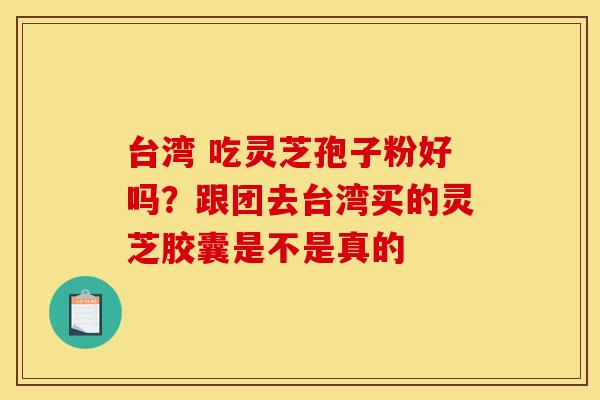 台湾 吃灵芝孢子粉好吗？跟团去台湾买的灵芝胶囊是不是真的