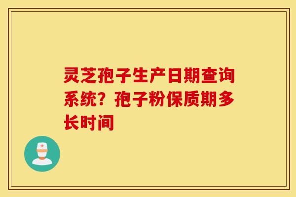 灵芝孢子生产日期查询系统？孢子粉保质期多长时间