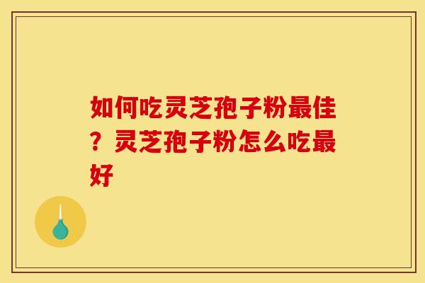 如何吃灵芝孢子粉最佳？灵芝孢子粉怎么吃最好