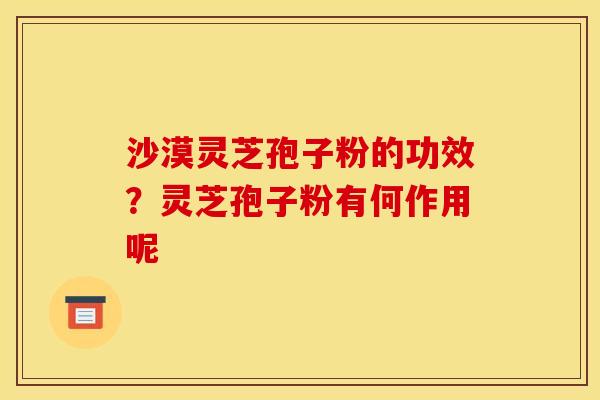 沙漠灵芝孢子粉的功效？灵芝孢子粉有何作用呢