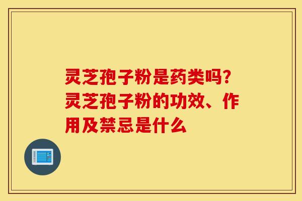 灵芝孢子粉是药类吗？灵芝孢子粉的功效、作用及禁忌是什么