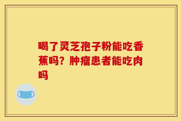 喝了灵芝孢子粉能吃香蕉吗？肿瘤患者能吃肉吗
