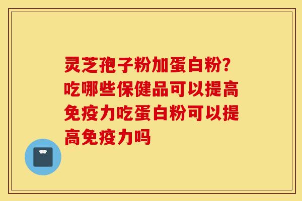 灵芝孢子粉加蛋白粉？吃哪些保健品可以提高免疫力吃蛋白粉可以提高免疫力吗