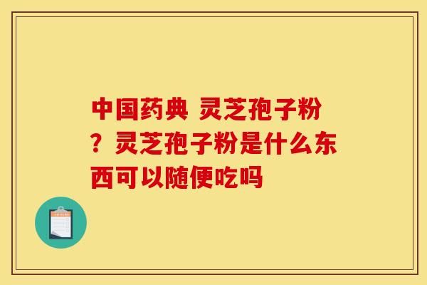中国药典 灵芝孢子粉？灵芝孢子粉是什么东西可以随便吃吗