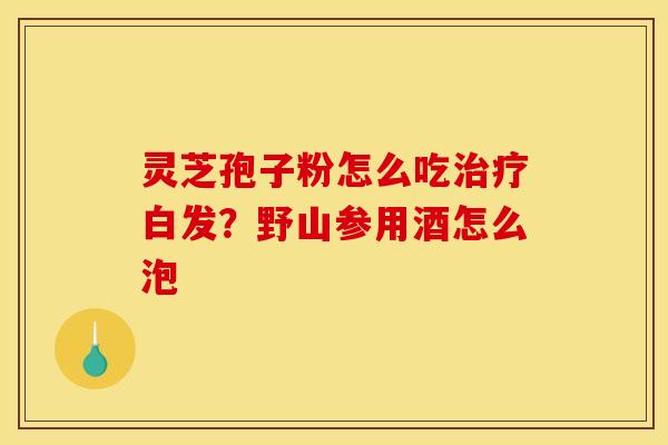 灵芝孢子粉怎么吃治疗白发？野山参用酒怎么泡