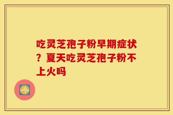 吃灵芝孢子粉早期症状？夏天吃灵芝孢子粉不上火吗