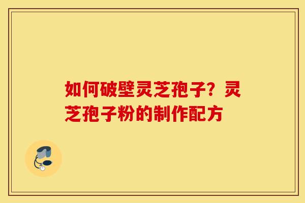 如何破壁灵芝孢子？灵芝孢子粉的制作配方
