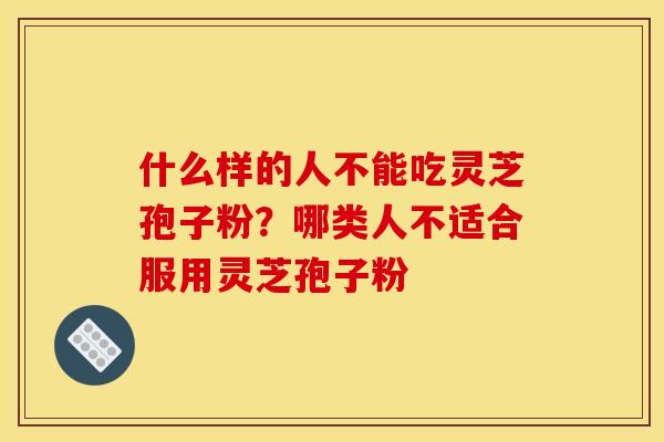 什么样的人不能吃灵芝孢子粉？哪类人不适合服用灵芝孢子粉