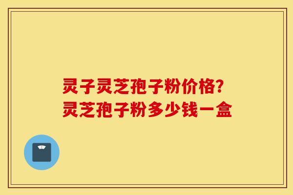灵子灵芝孢子粉价格？灵芝孢子粉多少钱一盒