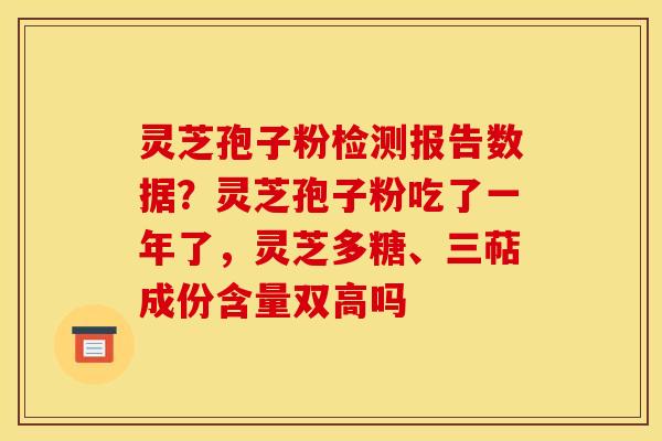 灵芝孢子粉检测报告数据？灵芝孢子粉吃了一年了，灵芝多糖、三萜成份含量双高吗