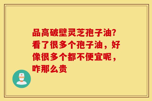 品高破壁灵芝孢子油？看了很多个孢子油，好像很多个都不便宜呢，咋那么贵
