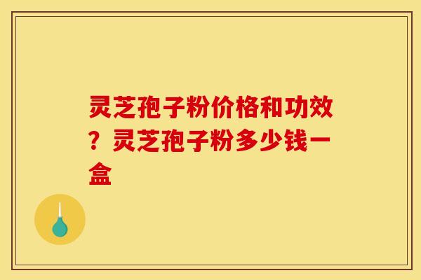 灵芝孢子粉价格和功效？灵芝孢子粉多少钱一盒