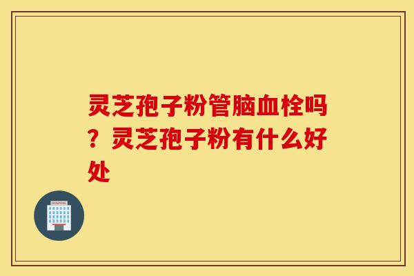 灵芝孢子粉管脑血栓吗？灵芝孢子粉有什么好处