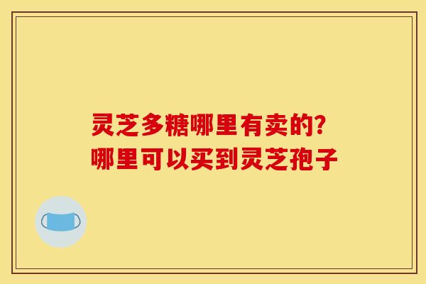 灵芝多糖哪里有卖的？哪里可以买到灵芝孢子