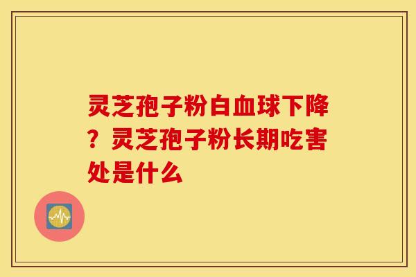 灵芝孢子粉白血球下降？灵芝孢子粉长期吃害处是什么