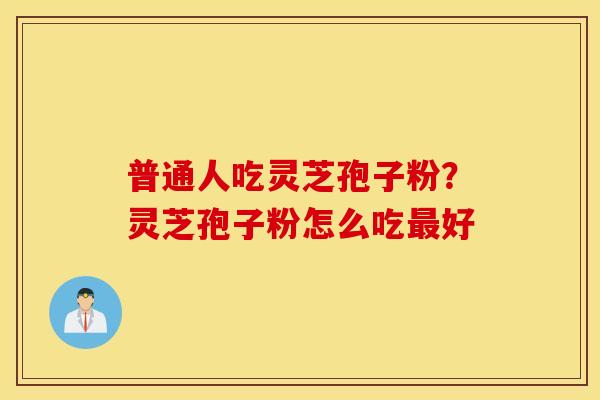 普通人吃灵芝孢子粉？灵芝孢子粉怎么吃最好
