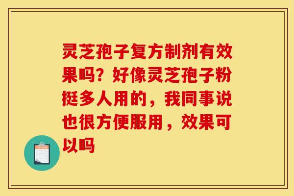 灵芝孢子复方制剂有效果吗？好像灵芝孢子粉挺多人用的，我同事说也很方便服用，效果可以吗