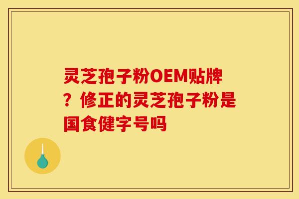 灵芝孢子粉OEM贴牌？修正的灵芝孢子粉是国食健字号吗
