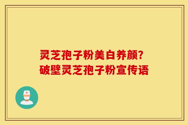 灵芝孢子粉美白养颜？破壁灵芝孢子粉宣传语