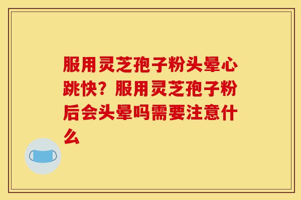 服用灵芝孢子粉头晕心跳快？服用灵芝孢子粉后会头晕吗需要注意什么