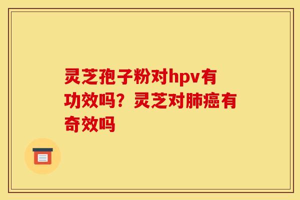 灵芝孢子粉对hpv有功效吗？灵芝对肺癌有奇效吗