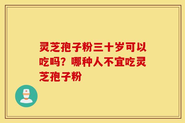灵芝孢子粉三十岁可以吃吗？哪种人不宜吃灵芝孢子粉