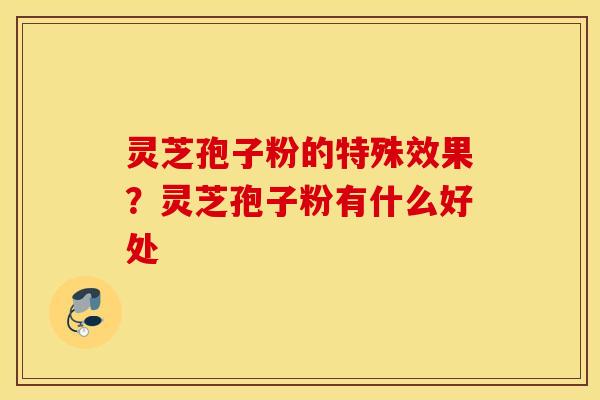 灵芝孢子粉的特殊效果？灵芝孢子粉有什么好处