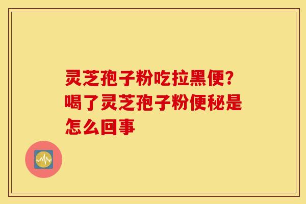 灵芝孢子粉吃拉黑便？喝了灵芝孢子粉便秘是怎么回事
