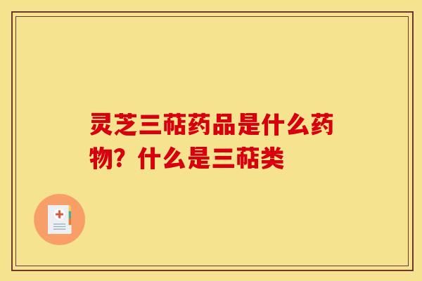 灵芝三萜药品是什么药物？什么是三萜类