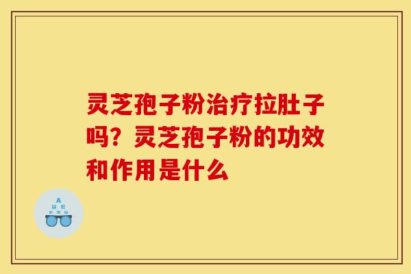 灵芝孢子粉治疗拉肚子吗？灵芝孢子粉的功效和作用是什么