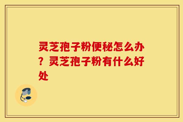 灵芝孢子粉便秘怎么办？灵芝孢子粉有什么好处
