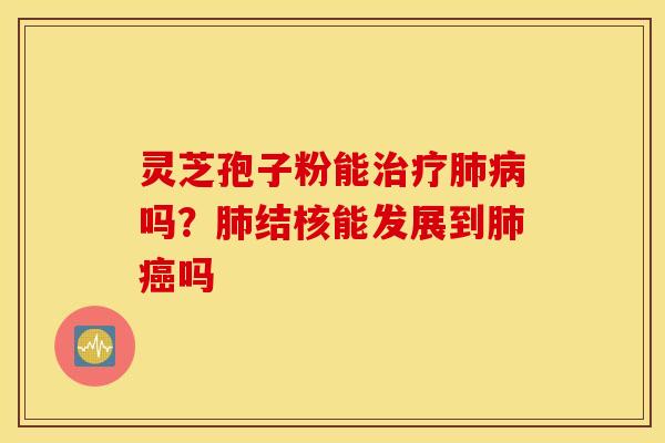 灵芝孢子粉能治疗肺病吗？肺结核能发展到肺癌吗