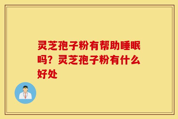 灵芝孢子粉有帮助睡眠吗？灵芝孢子粉有什么好处
