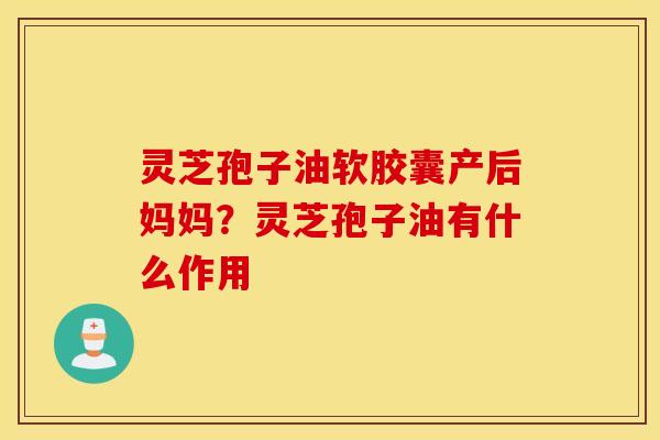 灵芝孢子油软胶囊产后妈妈？灵芝孢子油有什么作用