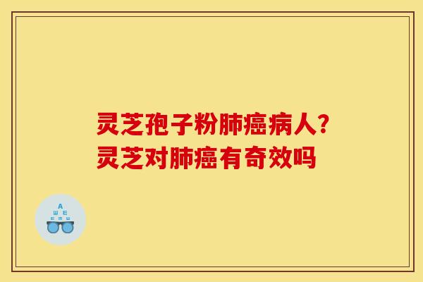 灵芝孢子粉肺癌病人？灵芝对肺癌有奇效吗