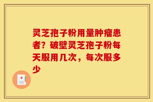 灵芝孢子粉用量肿瘤患者？破壁灵芝孢子粉每天服用几次，每次服多少