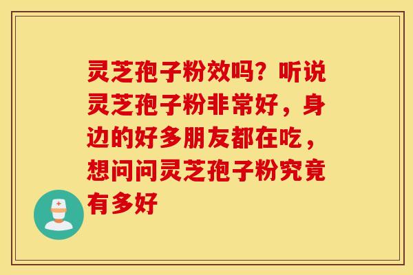 灵芝孢子粉效吗？听说灵芝孢子粉非常好，身边的好多朋友都在吃，想问问灵芝孢子粉究竟有多好