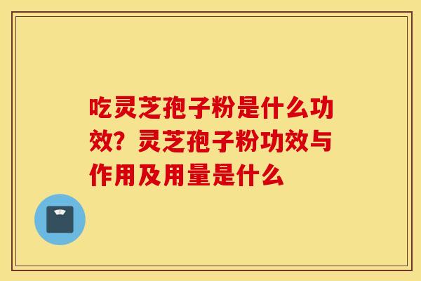 吃灵芝孢子粉是什么功效？灵芝孢子粉功效与作用及用量是什么
