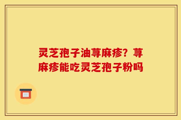 灵芝孢子油荨麻疹？荨麻疹能吃灵芝孢子粉吗