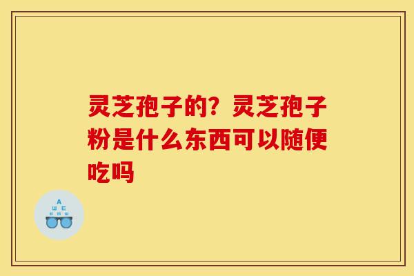 灵芝孢子的？灵芝孢子粉是什么东西可以随便吃吗