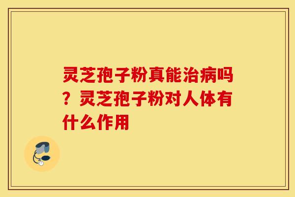 灵芝孢子粉真能治病吗？灵芝孢子粉对人体有什么作用